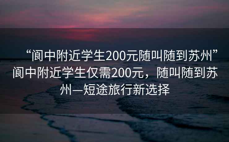 “閬中附近學生200元隨叫隨到蘇州”閬中附近學生僅需200元，隨叫隨到蘇州—短途旅行新選擇