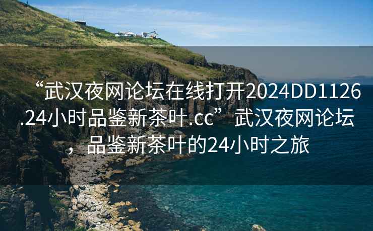 “武漢夜網論壇在線打開2024DD1126.24小時品鑒新茶葉.cc”武漢夜網論壇，品鑒新茶葉的24小時之旅