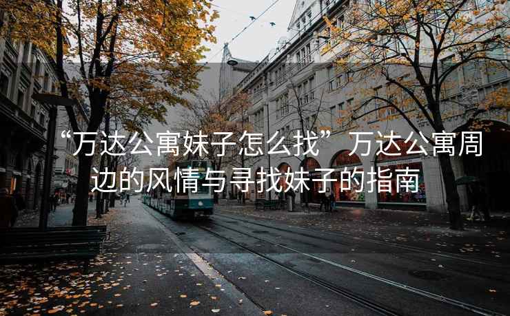“萬(wàn)達(dá)公寓妹子怎么找”萬(wàn)達(dá)公寓周邊的風(fēng)情與尋找妹子的指南