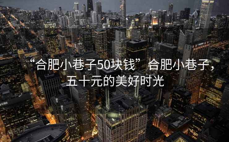 “合肥小巷子50塊錢”合肥小巷子，五十元的美好時光