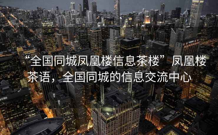 “全國同城鳳凰樓信息茶樓”鳳凰樓茶語，全國同城的信息交流中心