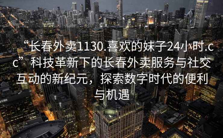 “長春外賣1130.喜歡的妹子24小時.cc”科技革新下的長春外賣服務與社交互動的新紀元，探索數字時代的便利與機遇