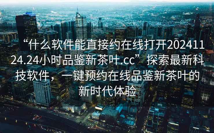 “什么軟件能直接約在線打開20241124.24小時品鑒新茶葉.cc”探索最新科技軟件，一鍵預約在線品鑒新茶葉的新時代體驗