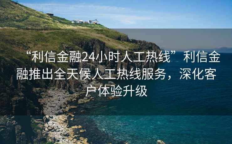 “利信金融24小時人工熱線”利信金融推出全天候人工熱線服務，深化客戶體驗升級