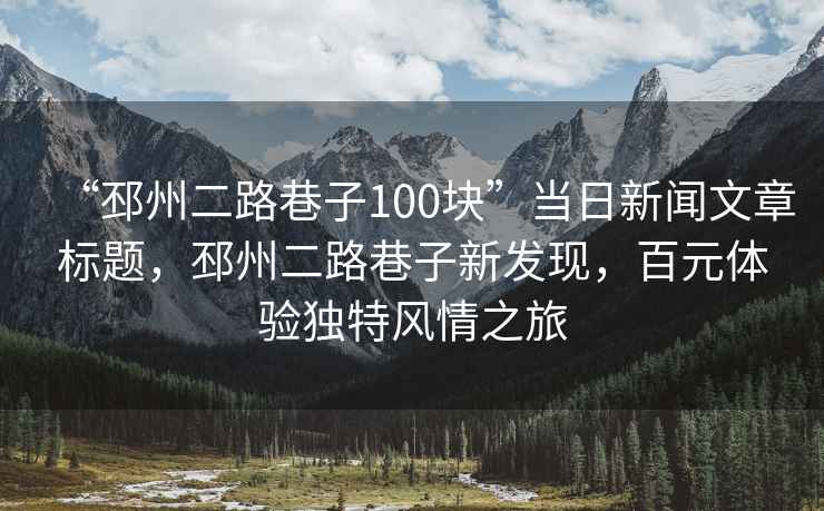 “邳州二路巷子100塊”當(dāng)日新聞文章標(biāo)題，邳州二路巷子新發(fā)現(xiàn)，百元體驗(yàn)獨(dú)特風(fēng)情之旅