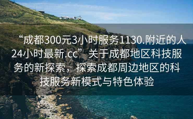 “成都300元3小時服務1130.附近的人24小時最新.cc”關于成都地區科技服務的新探索，探索成都周邊地區的科技服務新模式與特色體驗