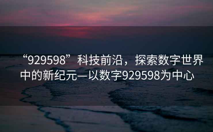 “929598”科技前沿，探索數字世界中的新紀元—以數字929598為中心