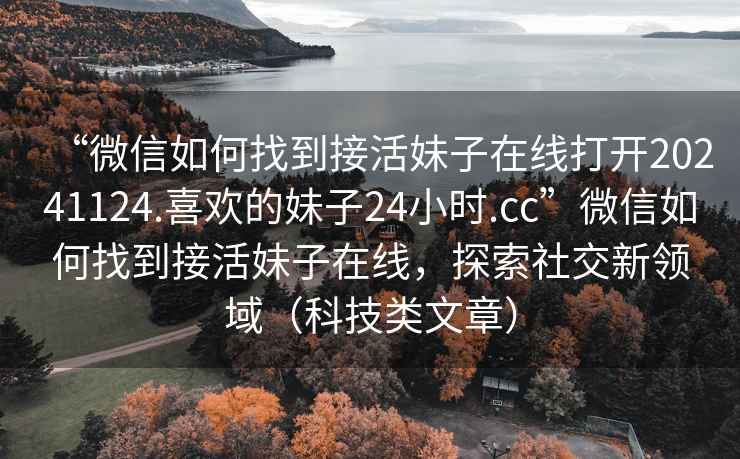“微信如何找到接活妹子在線打開20241124.喜歡的妹子24小時.cc”微信如何找到接活妹子在線，探索社交新領域（科技類文章）
