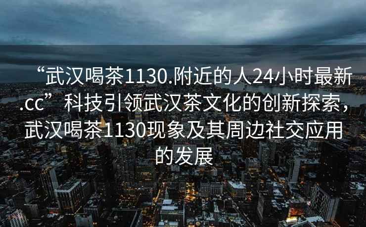 “武漢喝茶1130.附近的人24小時最新.cc”科技引領武漢茶文化的創新探索，武漢喝茶1130現象及其周邊社交應用的發展