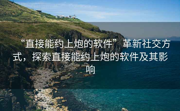 “直接能約上炮的軟件”革新社交方式，探索直接能約上炮的軟件及其影響