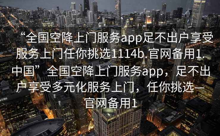 “全國空降上門服務app足不出戶享受服務上門任你挑選1114b.官網備用1.中國”全國空降上門服務app，足不出戶享受多元化服務上門，任你挑選—官網備用1