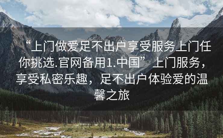 “上門做愛足不出戶享受服務上門任你挑選.官網備用1.中國”上門服務，享受私密樂趣，足不出戶體驗愛的溫馨之旅