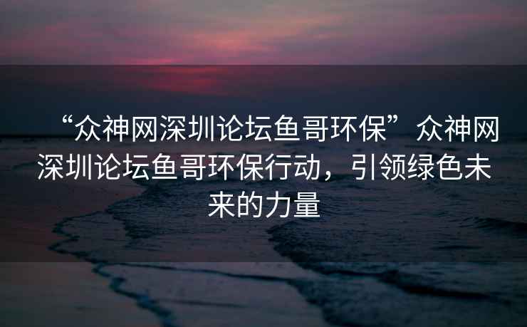 “眾神網(wǎng)深圳論壇魚(yú)哥環(huán)保”眾神網(wǎng)深圳論壇魚(yú)哥環(huán)保行動(dòng)，引領(lǐng)綠色未來(lái)的力量