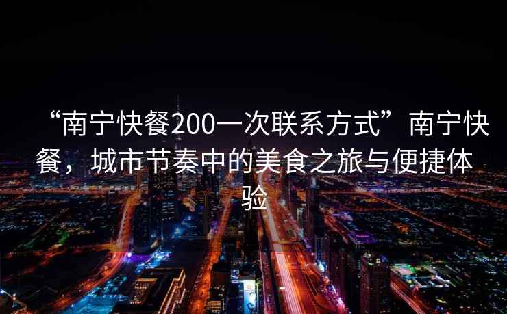 “南寧快餐200一次聯系方式”南寧快餐，城市節奏中的美食之旅與便捷體驗