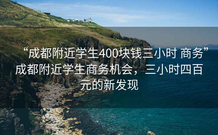 “成都附近學(xué)生400塊錢三小時(shí) 商務(wù)”成都附近學(xué)生商務(wù)機(jī)會(huì)，三小時(shí)四百元的新發(fā)現(xiàn)