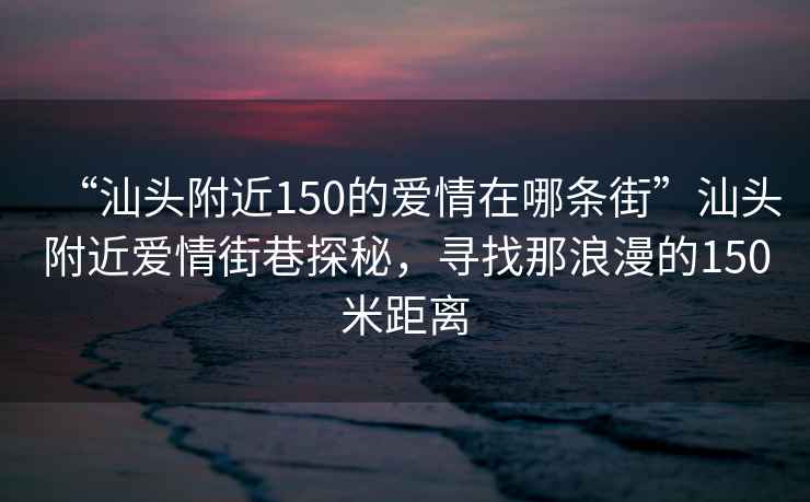 “汕頭附近150的愛情在哪條街”汕頭附近愛情街巷探秘，尋找那浪漫的150米距離