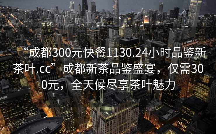 “成都300元快餐1130.24小時品鑒新茶葉.cc”成都新茶品鑒盛宴，僅需300元，全天候盡享茶葉魅力