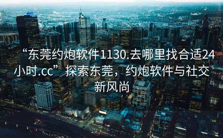 “東莞約炮軟件1130.去哪里找合適24小時(shí).cc”探索東莞，約炮軟件與社交新風(fēng)尚