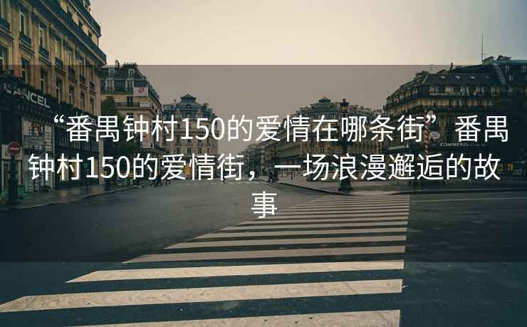 “番禺鐘村150的愛情在哪條街”番禺鐘村150的愛情街，一場(chǎng)浪漫邂逅的故事