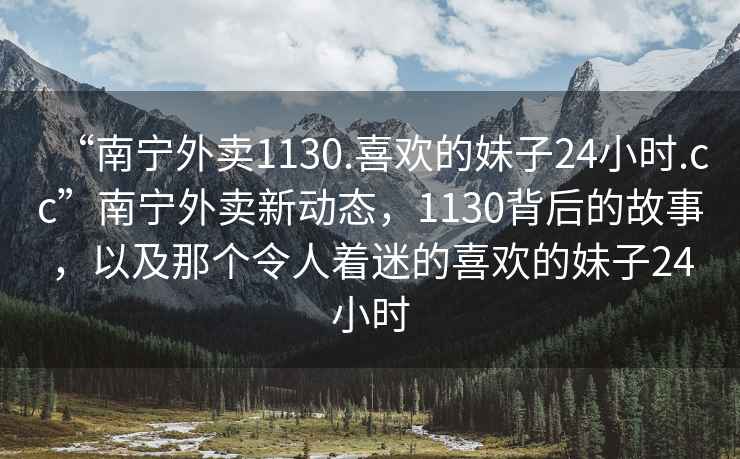 “南寧外賣1130.喜歡的妹子24小時.cc”南寧外賣新動態，1130背后的故事，以及那個令人著迷的喜歡的妹子24小時