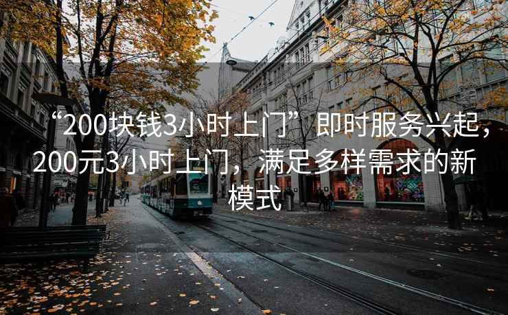 “200塊錢3小時上門”即時服務興起，200元3小時上門，滿足多樣需求的新模式