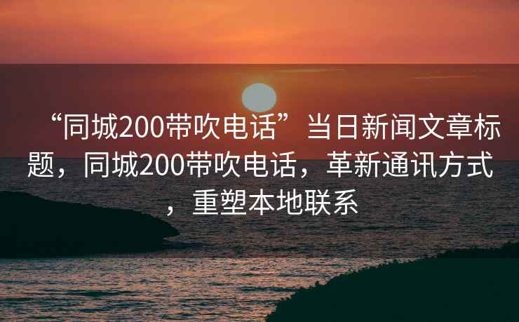 “同城200帶吹電話”當(dāng)日新聞文章標(biāo)題，同城200帶吹電話，革新通訊方式，重塑本地聯(lián)系