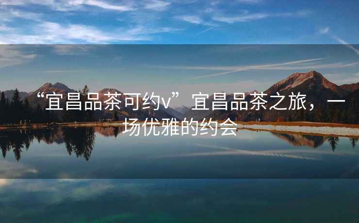 “宜昌品茶可約v”宜昌品茶之旅，一場優(yōu)雅的約會