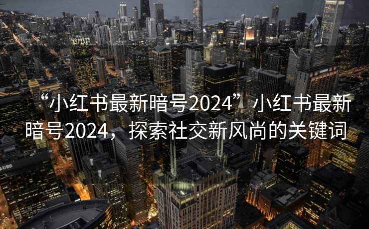“小紅書最新暗號2024”小紅書最新暗號2024，探索社交新風尚的關(guān)鍵詞