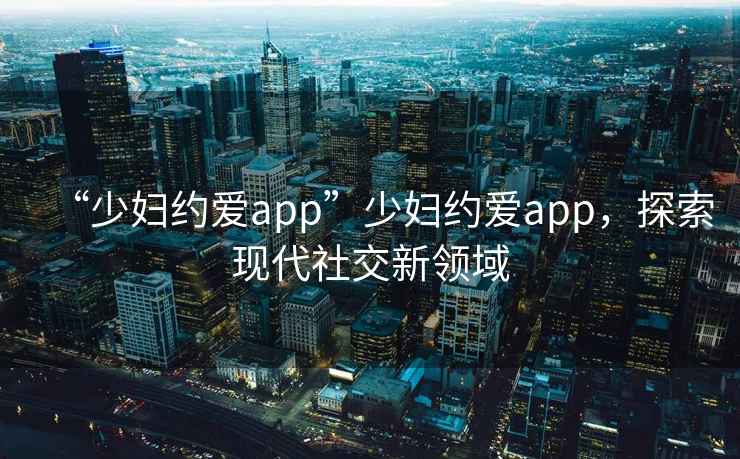“少婦約愛app”少婦約愛app，探索現代社交新領域