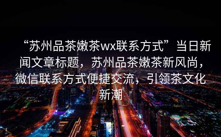 “蘇州品茶嫩茶wx聯系方式”當日新聞文章標題，蘇州品茶嫩茶新風尚，微信聯系方式便捷交流，引領茶文化新潮