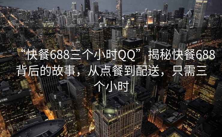 “快餐688三個小時QQ”揭秘快餐688背后的故事，從點餐到配送，只需三個小時