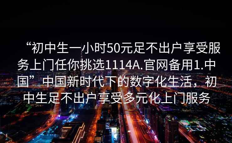 “初中生一小時50元足不出戶享受服務上門任你挑選1114A.官網備用1.中國”中國新時代下的數字化生活，初中生足不出戶享受多元化上門服務