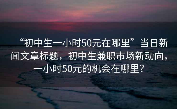 “初中生一小時(shí)50元在哪里”當(dāng)日新聞文章標(biāo)題，初中生兼職市場新動(dòng)向，一小時(shí)50元的機(jī)會在哪里？