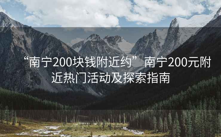 “南寧200塊錢附近約”南寧200元附近熱門活動及探索指南