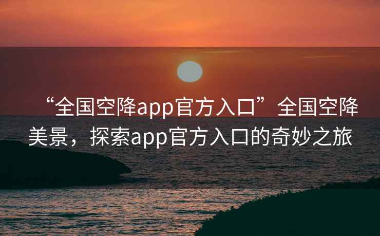“全國空降app官方入口”全國空降美景，探索app官方入口的奇妙之旅