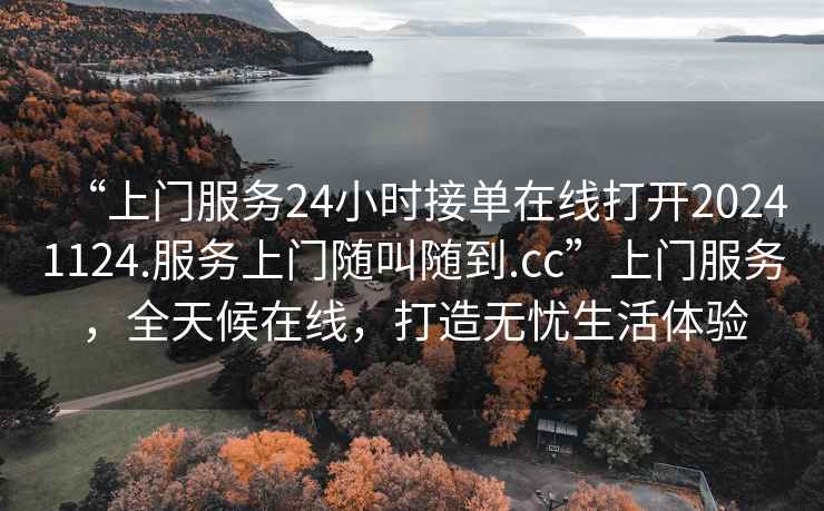 “上門服務24小時接單在線打開20241124.服務上門隨叫隨到.cc”上門服務，全天候在線，打造無憂生活體驗