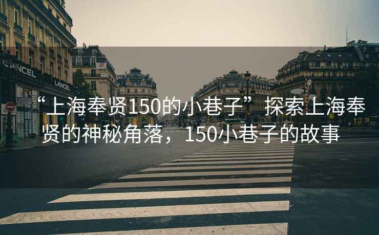 “上海奉賢150的小巷子”探索上海奉賢的神秘角落，150小巷子的故事