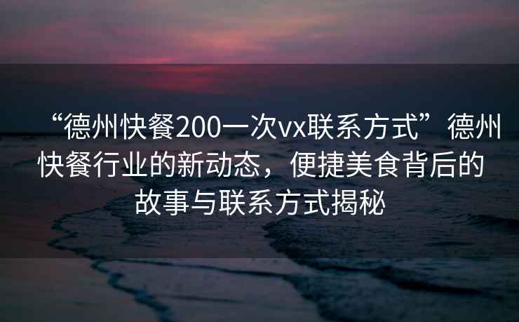“德州快餐200一次vx聯系方式”德州快餐行業的新動態，便捷美食背后的故事與聯系方式揭秘