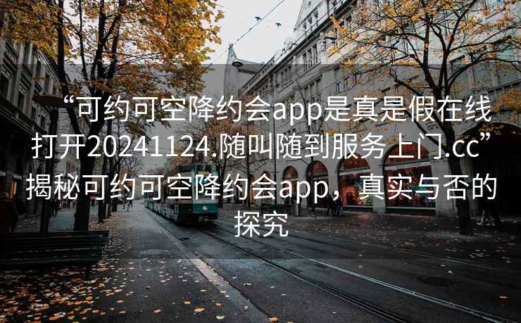 “可約可空降約會app是真是假在線打開20241124.隨叫隨到服務(wù)上門.cc”揭秘可約可空降約會app，真實與否的探究