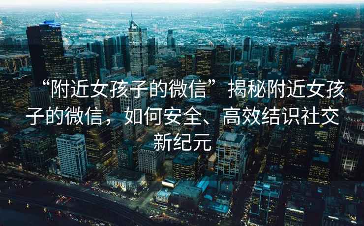 “附近女孩子的微信”揭秘附近女孩子的微信，如何安全、高效結(jié)識(shí)社交新紀(jì)元