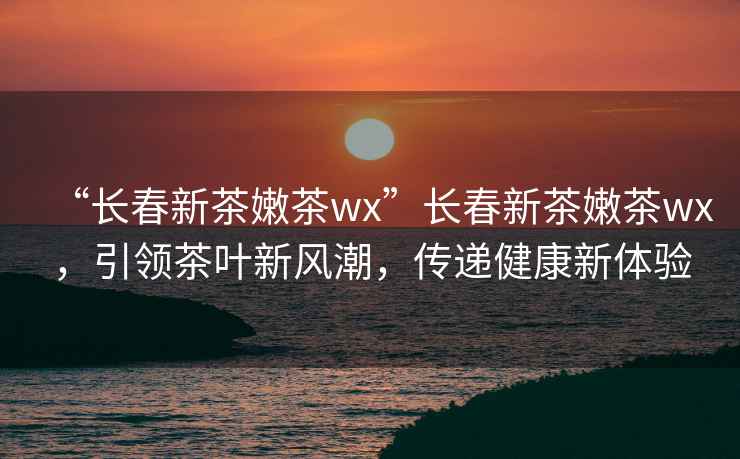 “長春新茶嫩茶wx”長春新茶嫩茶wx，引領茶葉新風潮，傳遞健康新體驗