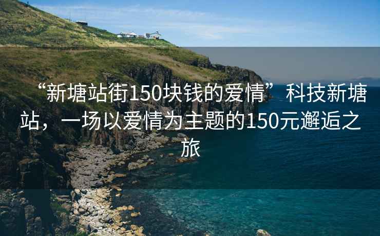 “新塘站街150塊錢的愛情”科技新塘站，一場以愛情為主題的150元邂逅之旅