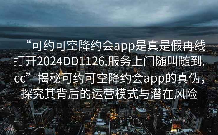 “可約可空降約會app是真是假再線打開2024DD1126.服務上門隨叫隨到.cc”揭秘可約可空降約會app的真偽，探究其背后的運營模式與潛在風險