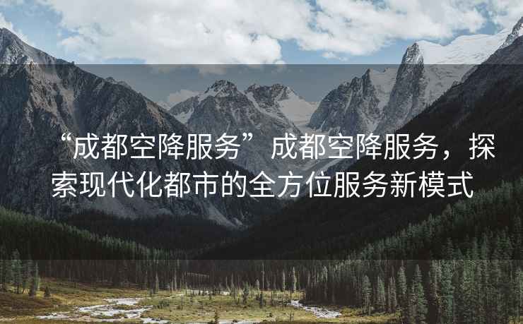 “成都空降服務(wù)”成都空降服務(wù)，探索現(xiàn)代化都市的全方位服務(wù)新模式