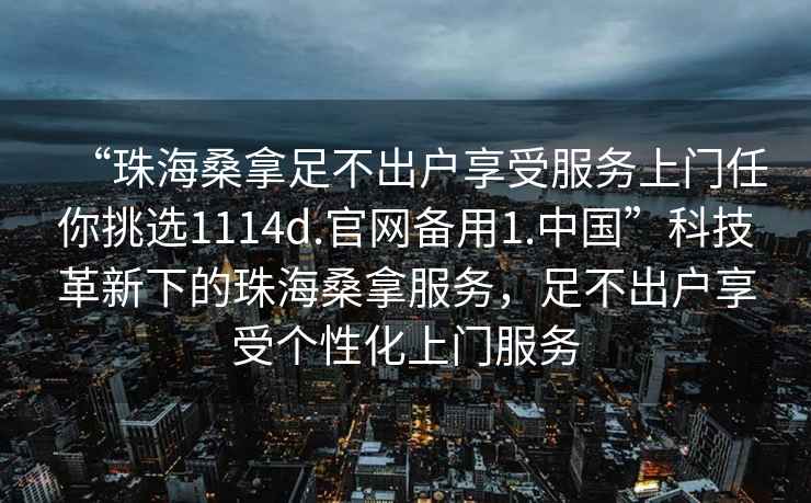 “珠海桑拿足不出戶享受服務上門任你挑選1114d.官網備用1.中國”科技革新下的珠海桑拿服務，足不出戶享受個性化上門服務