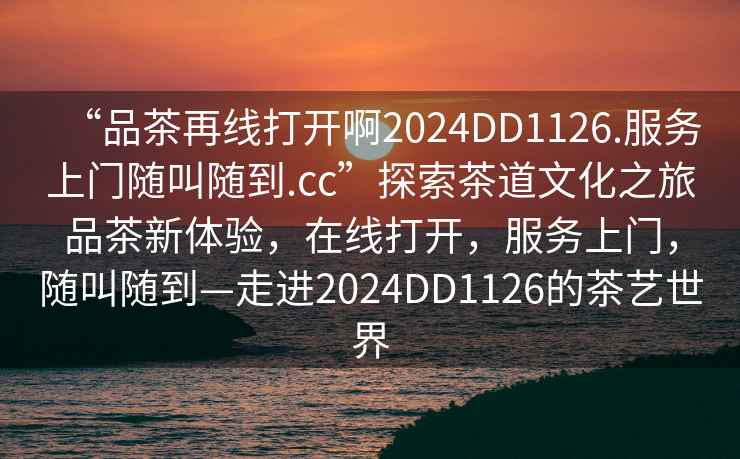 “品茶再線打開啊2024DD1126.服務上門隨叫隨到.cc”探索茶道文化之旅品茶新體驗，在線打開，服務上門，隨叫隨到—走進2024DD1126的茶藝世界
