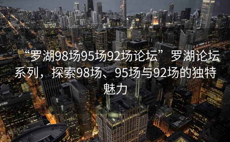 “羅湖98場95場92場論壇”羅湖論壇系列，探索98場、95場與92場的獨特魅力