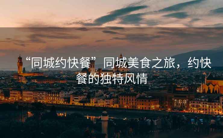 “同城約快餐”同城美食之旅，約快餐的獨特風情