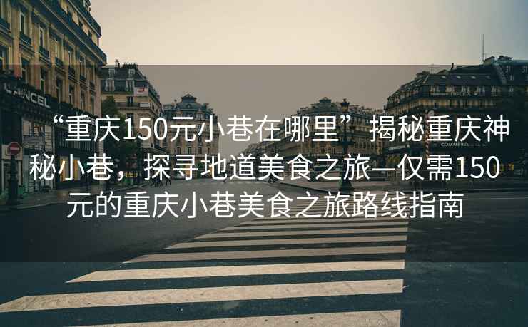 “重慶150元小巷在哪里”揭秘重慶神秘小巷，探尋地道美食之旅—僅需150元的重慶小巷美食之旅路線指南