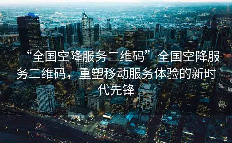 “全國空降服務二維碼”全國空降服務二維碼，重塑移動服務體驗的新時代先鋒